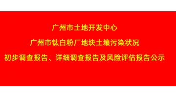 廣州市土地開發(fā)中心廣州市鈦白粉廠地塊土壤污染狀況初步調查報告、詳細調查報告，風險評估報告公示